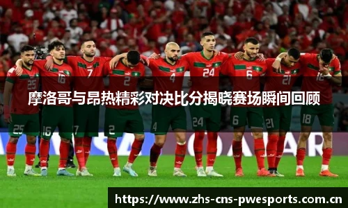 摩洛哥与昂热精彩对决比分揭晓赛场瞬间回顾